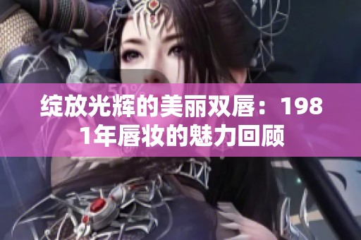 绽放光辉的美丽双唇：1981年唇妆的魅力回顾