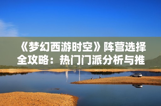 《梦幻西游时空》阵营选择全攻略：热门门派分析与推荐