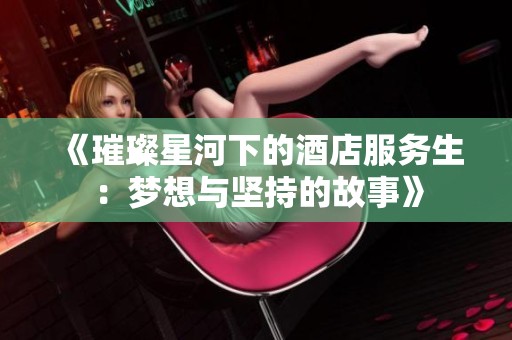 《璀璨星河下的酒店服务生：梦想与坚持的故事》