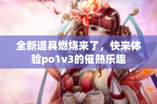 全新道具燃烧来了，快来体验po1v3的催熟乐趣