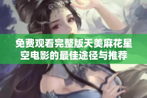 免费观看完整版天美麻花星空电影的最佳途径与推荐