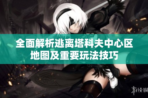 全面解析逃离塔科夫中心区地图及重要玩法技巧