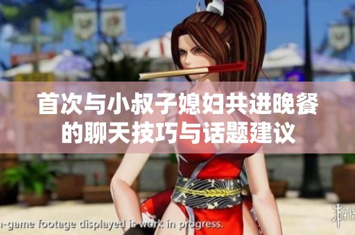首次与小叔子媳妇共进晚餐的聊天技巧与话题建议