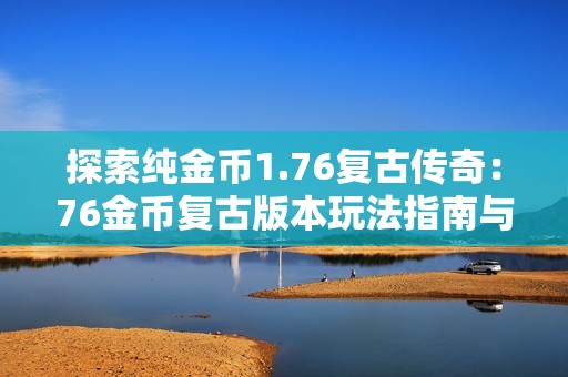 探索纯金币1.76复古传奇：76金币复古版本玩法指南与技巧分享