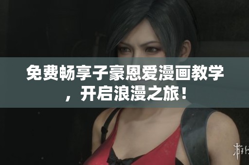 免费畅享子豪恩爱漫画教学，开启浪漫之旅！