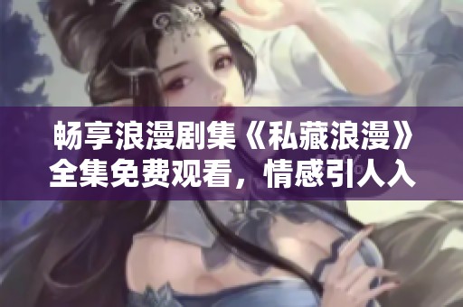 畅享浪漫剧集《私藏浪漫》全集免费观看，情感引人入胜