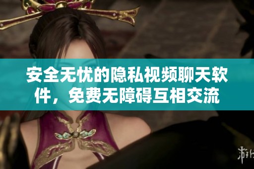 安全无忧的隐私视频聊天软件，免费无障碍互相交流