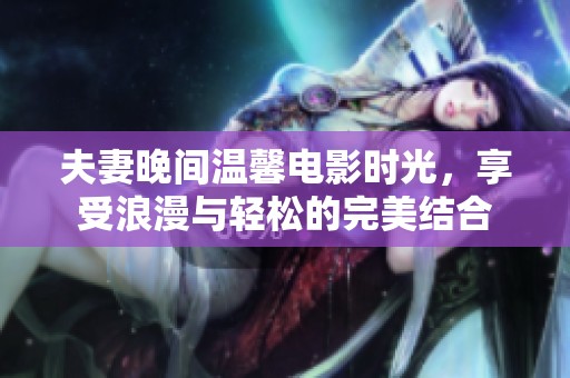 夫妻晚间温馨电影时光，享受浪漫与轻松的完美结合
