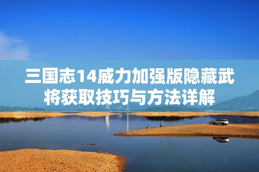 三国志14威力加强版隐藏武将获取技巧与方法详解