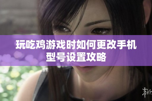 玩吃鸡游戏时如何更改手机型号设置攻略