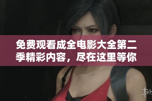 免费观看成全电影大全第二季精彩内容，尽在这里等你来发现！