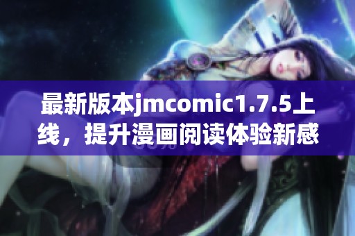 最新版本jmcomic1.7.5上线，提升漫画阅读体验新感受