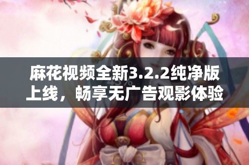 麻花视频全新3.2.2纯净版上线，畅享无广告观影体验