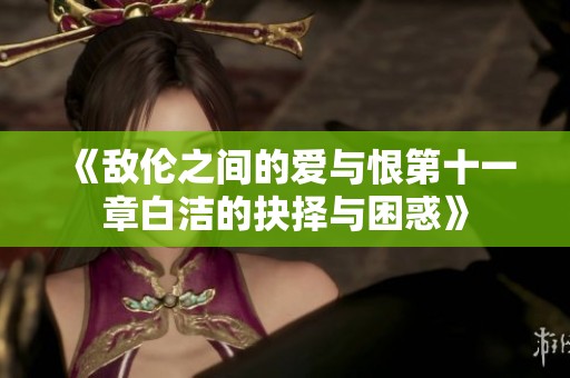 《敌伦之间的爱与恨第十一章白洁的抉择与困惑》