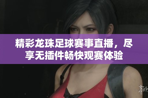 精彩龙珠足球赛事直播，尽享无插件畅快观赛体验