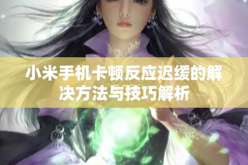 小米手机卡顿反应迟缓的解决方法与技巧解析