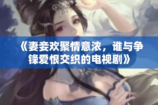 《妻妾欢聚情意浓，谁与争锋爱恨交织的电视剧》