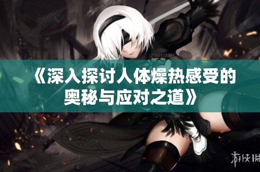 《深入探讨人体燥热感受的奥秘与应对之道》