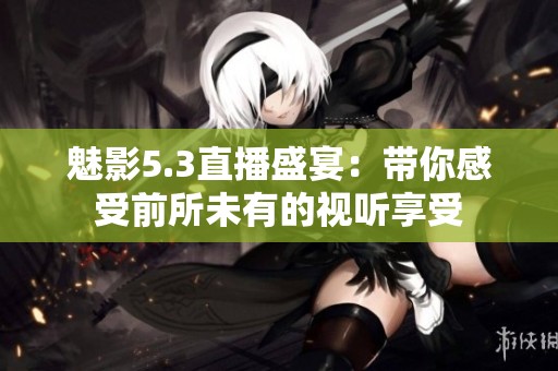 魅影5.3直播盛宴：带你感受前所未有的视听享受