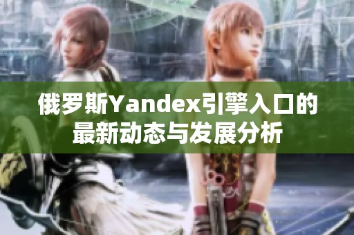 俄罗斯Yandex引擎入口的最新动态与发展分析