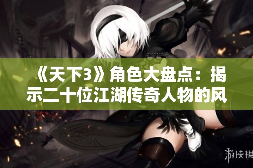 《天下3》角色大盘点：揭示二十位江湖传奇人物的风采与故事