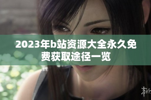 2023年b站资源大全永久免费获取途径一览