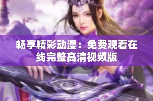畅享精彩动漫：免费观看在线完整高清视频版