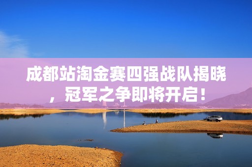 成都站淘金赛四强战队揭晓，冠军之争即将开启！