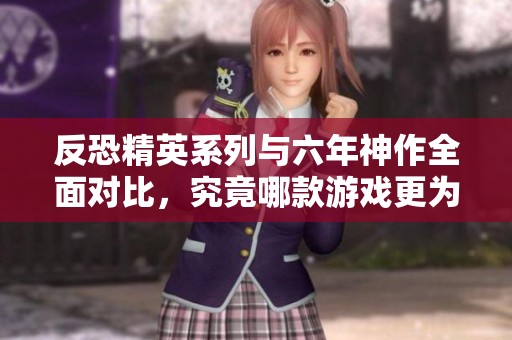反恐精英系列与六年神作全面对比，究竟哪款游戏更为出色？