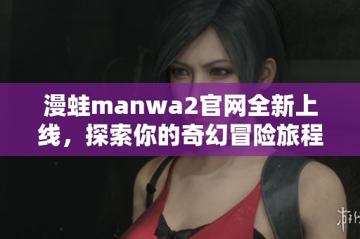漫蛙manwa2官网全新上线，探索你的奇幻冒险旅程