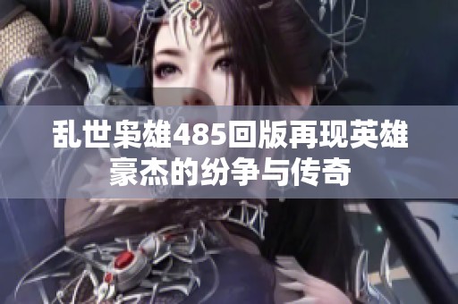 乱世枭雄485回版再现英雄豪杰的纷争与传奇
