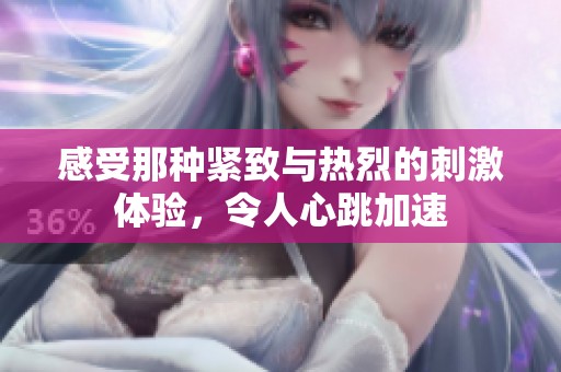 感受那种紧致与热烈的刺激体验，令人心跳加速