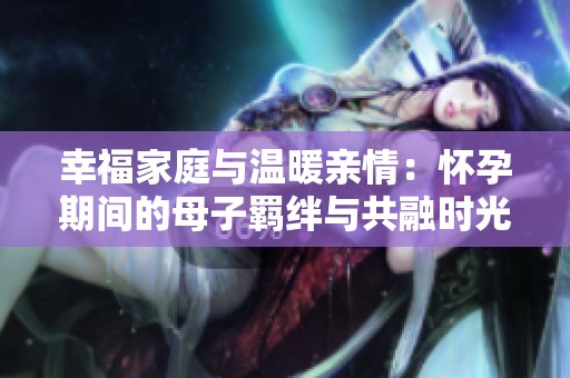 幸福家庭与温暖亲情：怀孕期间的母子羁绊与共融时光