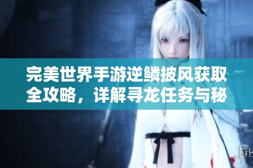完美世界手游逆鳞披风获取全攻略，详解寻龙任务与秘籍获取技巧