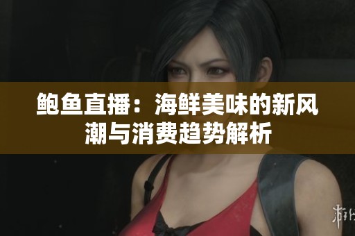 鲍鱼直播：海鲜美味的新风潮与消费趋势解析