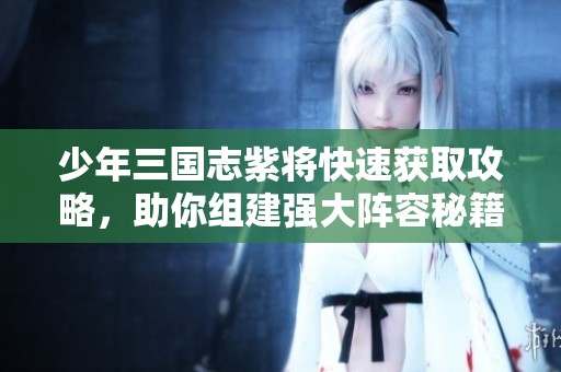 少年三国志紫将快速获取攻略，助你组建强大阵容秘籍