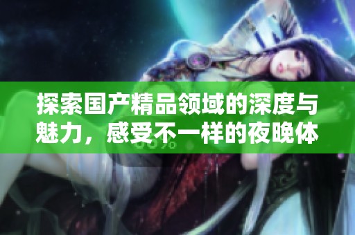 探索国产精品领域的深度与魅力，感受不一样的夜晚体验