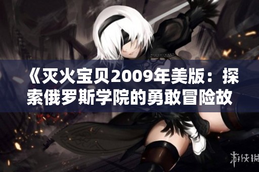 《灭火宝贝2009年美版：探索俄罗斯学院的勇敢冒险故事》