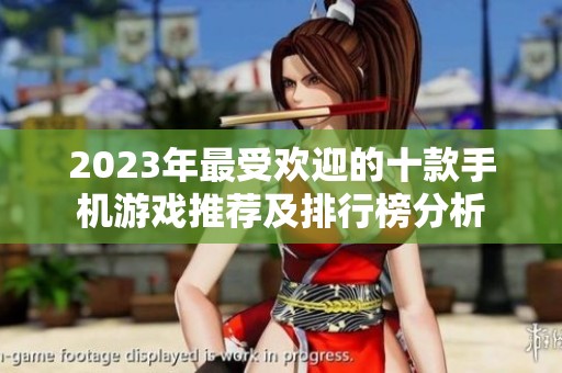 2023年最受欢迎的十款手机游戏推荐及排行榜分析