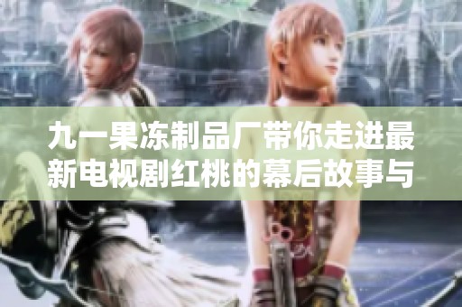 九一果冻制品厂带你走进最新电视剧红桃的幕后故事与创作探秘