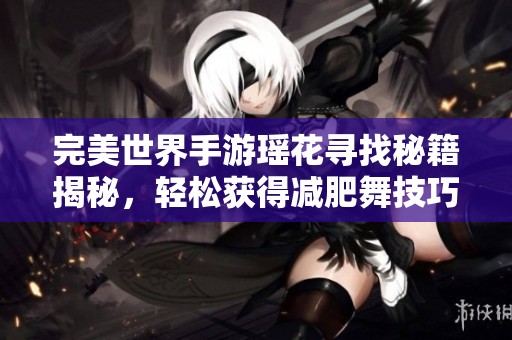 完美世界手游瑶花寻找秘籍揭秘，轻松获得减肥舞技巧！