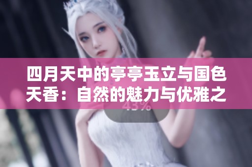 四月天中的亭亭玉立与国色天香：自然的魅力与优雅之美