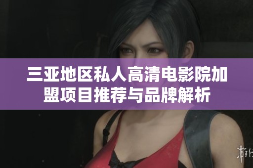 三亚地区私人高清电影院加盟项目推荐与品牌解析
