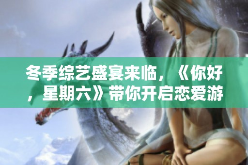 冬季综艺盛宴来临，《你好，星期六》带你开启恋爱游戏新体验！