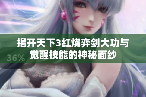 揭开天下3红烧弈剑大功与觉醒技能的神秘面纱