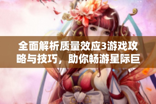 全面解析质量效应3游戏攻略与技巧，助你畅游星际巨作