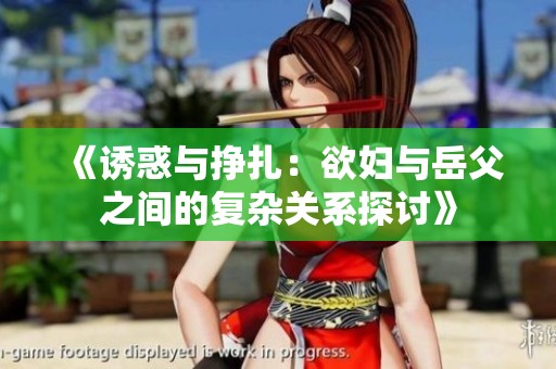 《诱惑与挣扎：欲妇与岳父之间的复杂关系探讨》
