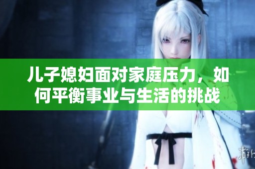 儿子媳妇面对家庭压力，如何平衡事业与生活的挑战