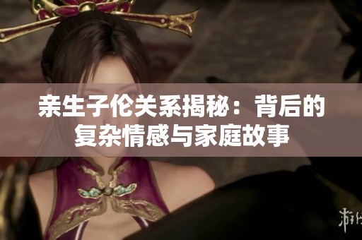亲生子伦关系揭秘：背后的复杂情感与家庭故事