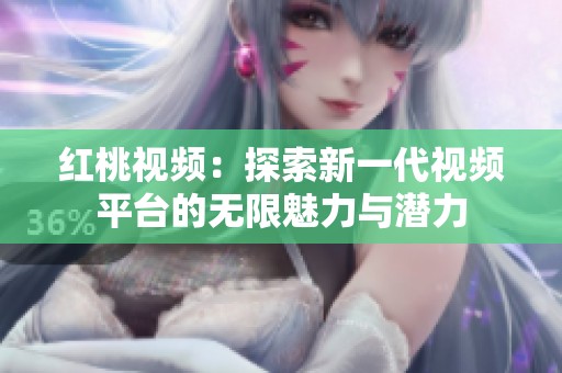 红桃视频：探索新一代视频平台的无限魅力与潜力